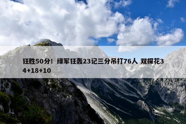 狂胜50分！绿军狂轰23记三分吊打76人 双探花34+18+10