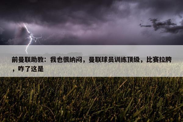 前曼联助教：我也很纳闷，曼联球员训练顶级，比赛拉胯，咋了这是