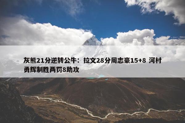 灰熊21分逆转公牛：拉文28分周志豪15+8 河村勇辉制胜两罚8助攻