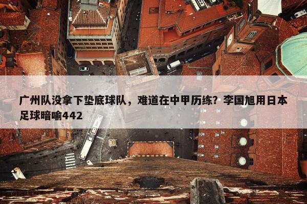 广州队没拿下垫底球队，难道在中甲历练？李国旭用日本足球暗喻442