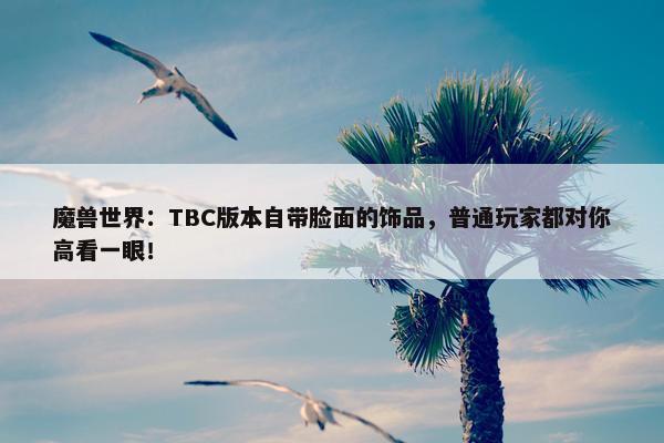 魔兽世界：TBC版本自带脸面的饰品，普通玩家都对你高看一眼！