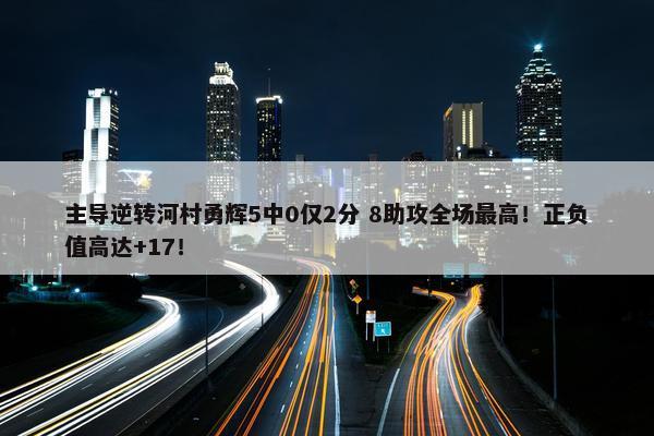 主导逆转河村勇辉5中0仅2分 8助攻全场最高！正负值高达+17！