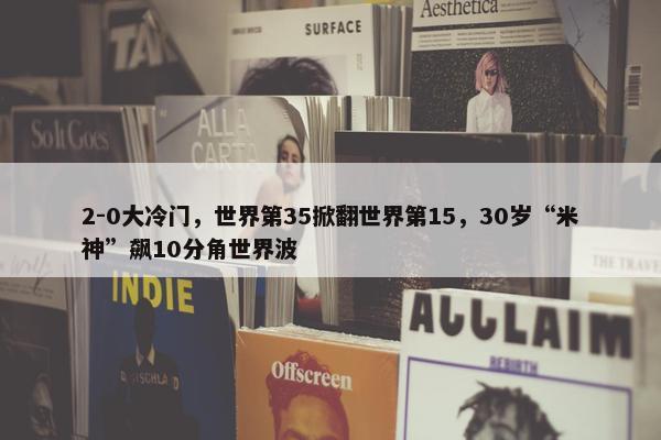 2-0大冷门，世界第35掀翻世界第15，30岁“米神”飙10分角世界波