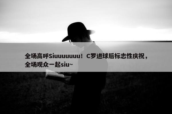 全场高呼Siuuuuuuu！C罗进球后标志性庆祝，全场观众一起siu~