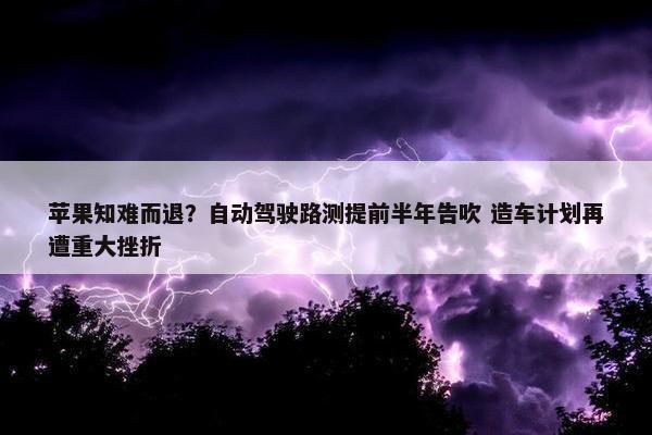 苹果知难而退？自动驾驶路测提前半年告吹 造车计划再遭重大挫折