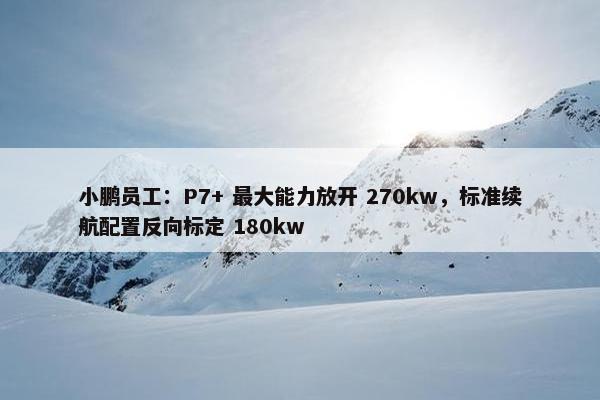 小鹏员工：P7+ 最大能力放开 270kw，标准续航配置反向标定 180kw