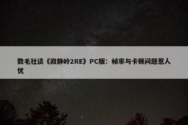 数毛社谈《寂静岭2RE》PC版：帧率与卡顿问题惹人忧