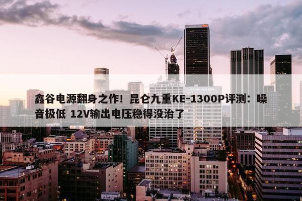 鑫谷电源翻身之作！昆仑九重KE-1300P评测：噪音极低 12V输出电压稳得没治了