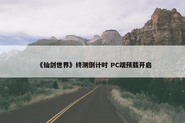 《仙剑世界》终测倒计时 PC端预载开启