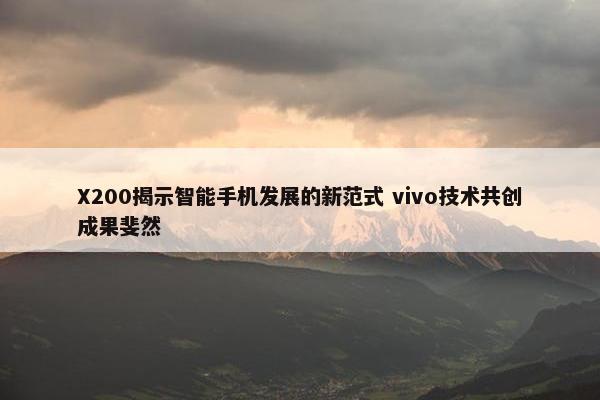 X200揭示智能手机发展的新范式 vivo技术共创成果斐然