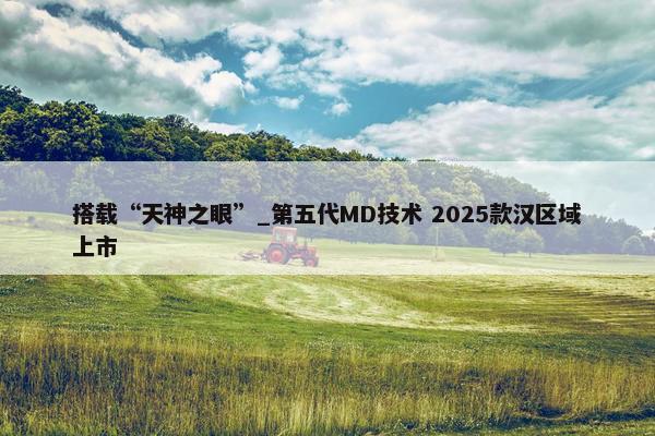 搭载“天神之眼”_第五代MD技术 2025款汉区域上市