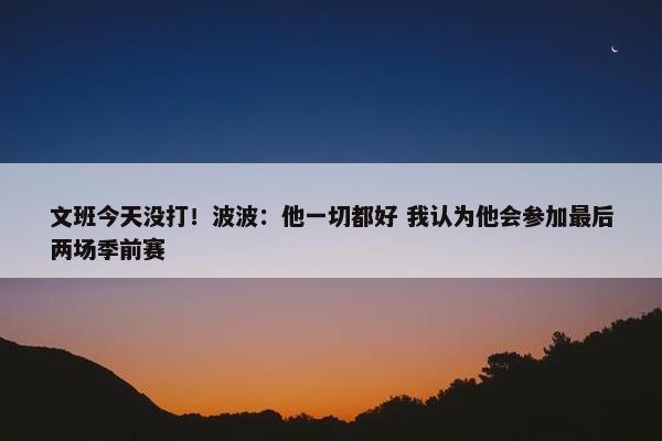 文班今天没打！波波：他一切都好 我认为他会参加最后两场季前赛