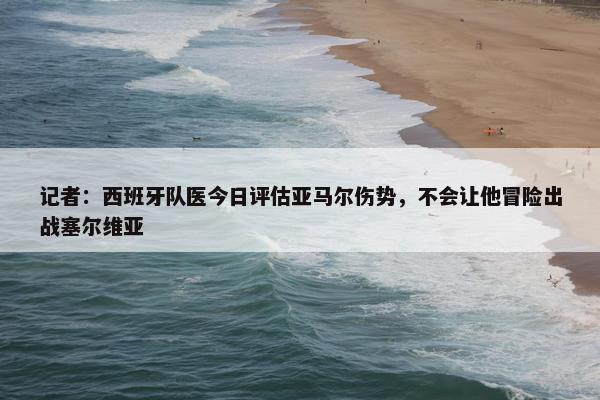 记者：西班牙队医今日评估亚马尔伤势，不会让他冒险出战塞尔维亚