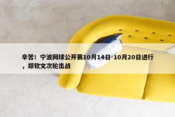 辛苦！宁波网球公开赛10月14日-10月20日进行，郑钦文次轮出战