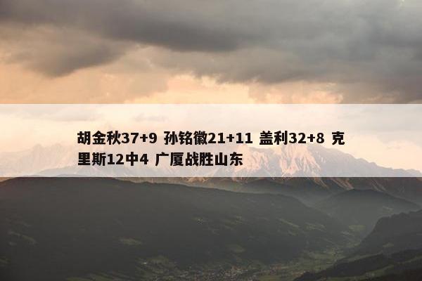 胡金秋37+9 孙铭徽21+11 盖利32+8 克里斯12中4 广厦战胜山东