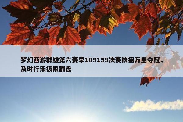 梦幻西游群雄第六赛季109159决赛扶摇万里夺冠，及时行乐极限翻盘