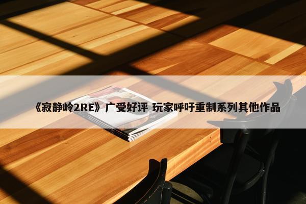 《寂静岭2RE》广受好评 玩家呼吁重制系列其他作品