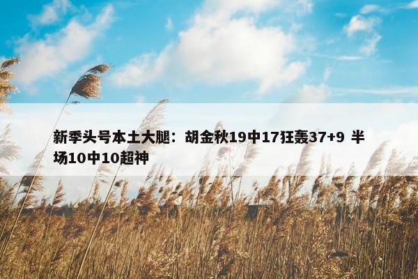 新季头号本土大腿：胡金秋19中17狂轰37+9 半场10中10超神