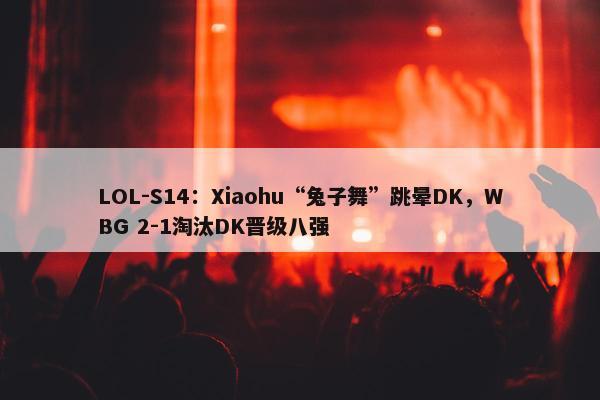 LOL-S14：Xiaohu“兔子舞”跳晕DK，WBG 2-1淘汰DK晋级八强