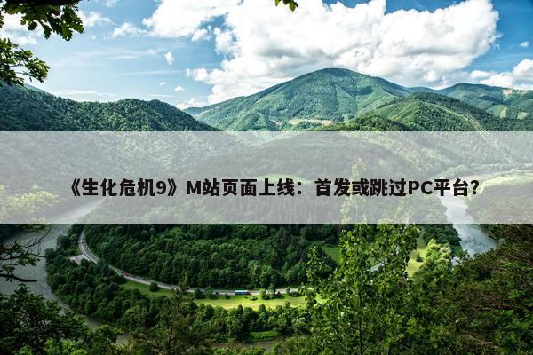 《生化危机9》M站页面上线：首发或跳过PC平台？