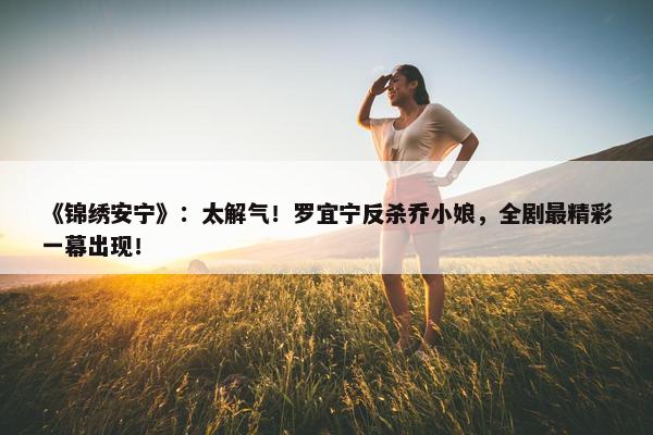 《锦绣安宁》：太解气！罗宜宁反杀乔小娘，全剧最精彩一幕出现！