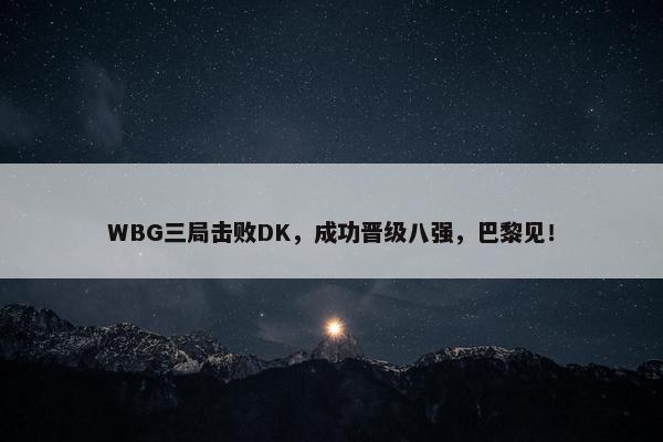 WBG三局击败DK，成功晋级八强，巴黎见！