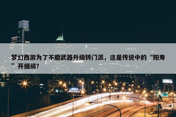 梦幻西游为了不磨武器升级转门派，这是传说中的“阳寿”开细绢？