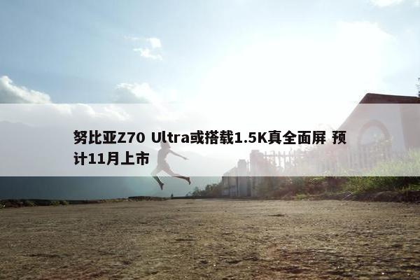 努比亚Z70 Ultra或搭载1.5K真全面屏 预计11月上市