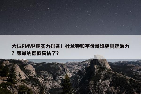 六位FMVP纯实力排名！杜兰特和字母哥谁更具统治力？莱昂纳德被高估了？