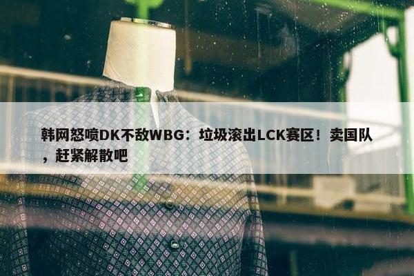 韩网怒喷DK不敌WBG：垃圾滚出LCK赛区！卖国队，赶紧解散吧