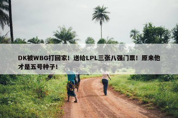 DK被WBG打回家！送给LPL三张八强门票！原来他才是五号种子！