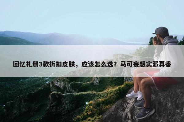 回忆礼册3款折扣皮肤，应该怎么选？马可妄想实派真香