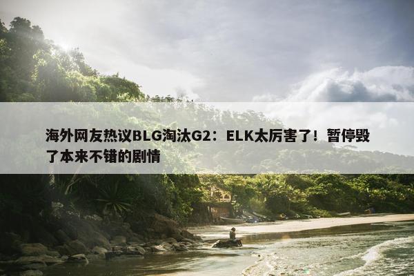 海外网友热议BLG淘汰G2：ELK太厉害了！暂停毁了本来不错的剧情