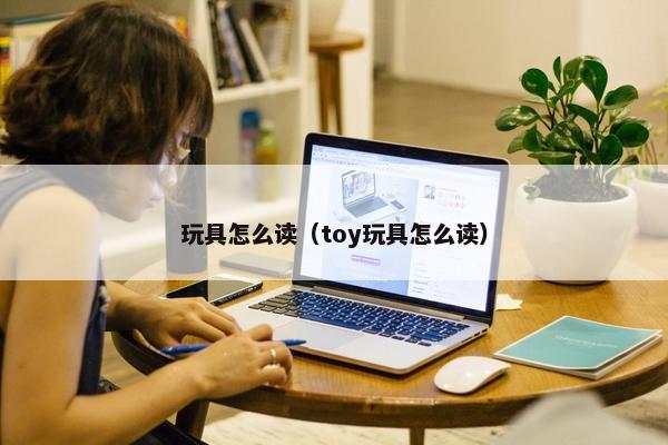 玩具怎么读（toy玩具怎么读）