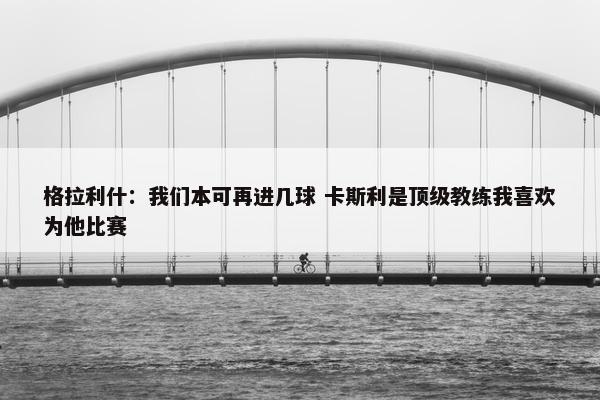 格拉利什：我们本可再进几球 卡斯利是顶级教练我喜欢为他比赛