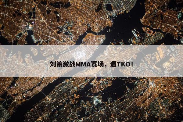 刘策激战MMA赛场，遭TKO！