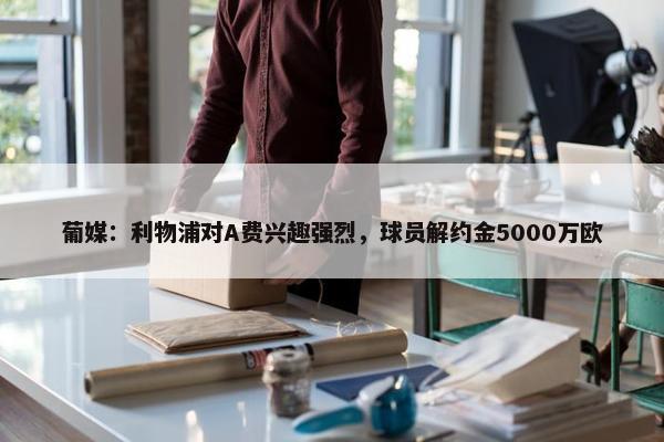 葡媒：利物浦对A费兴趣强烈，球员解约金5000万欧