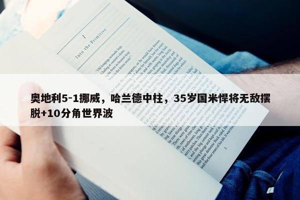 奥地利5-1挪威，哈兰德中柱，35岁国米悍将无敌摆脱+10分角世界波