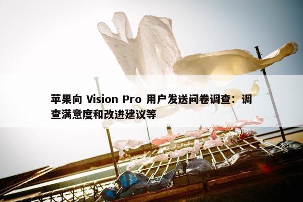 苹果向 Vision Pro 用户发送问卷调查：调查满意度和改进建议等