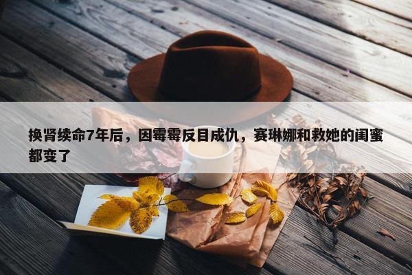 换肾续命7年后，因霉霉反目成仇，赛琳娜和救她的闺蜜都变了