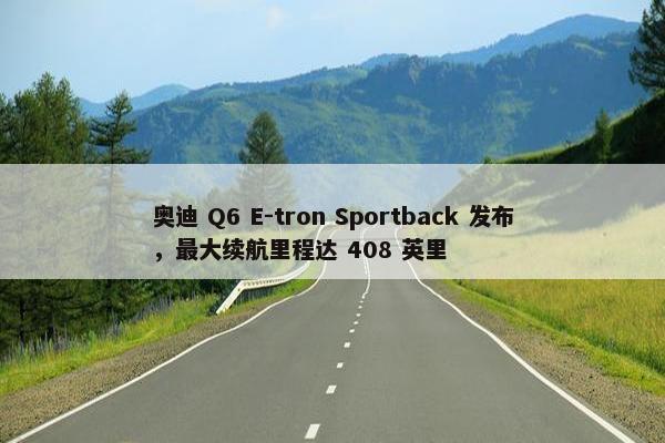 奥迪 Q6 E-tron Sportback 发布，最大续航里程达 408 英里