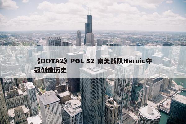 《DOTA2》PGL S2 南美战队Heroic夺冠创造历史