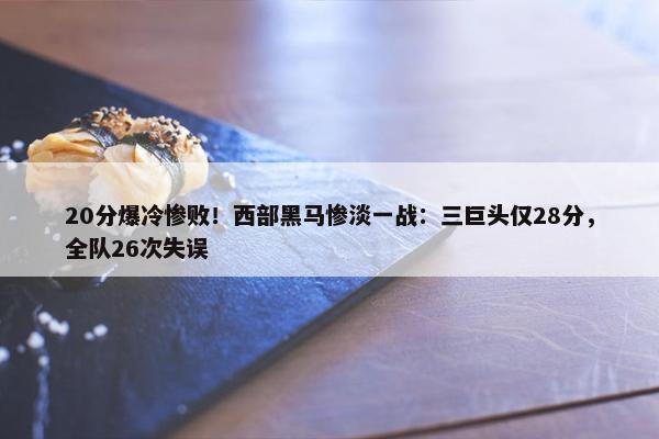 20分爆冷惨败！西部黑马惨淡一战：三巨头仅28分，全队26次失误