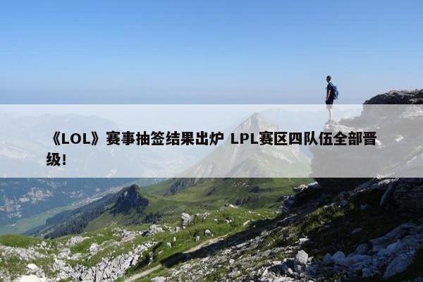 《LOL》赛事抽签结果出炉 LPL赛区四队伍全部晋级！