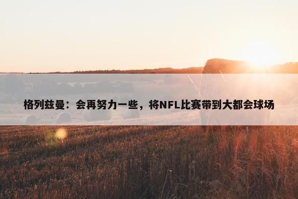 格列兹曼：会再努力一些，将NFL比赛带到大都会球场