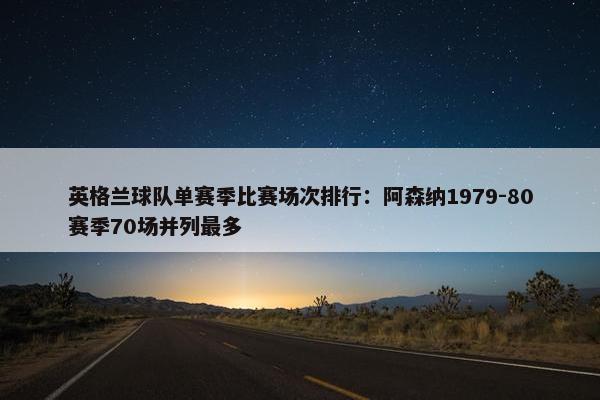 英格兰球队单赛季比赛场次排行：阿森纳1979-80赛季70场并列最多