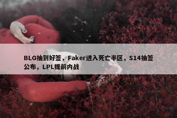 BLG抽到好签，Faker进入死亡半区，S14抽签公布，LPL提前内战