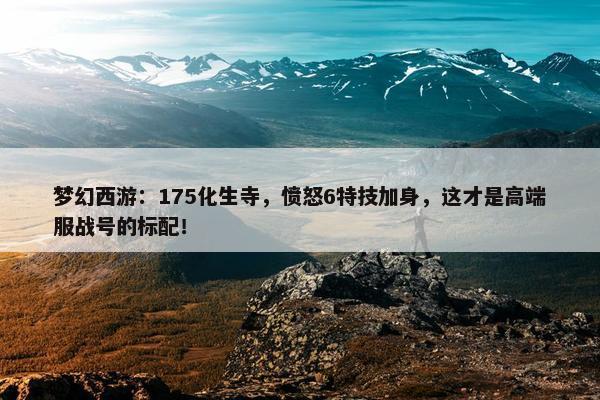 梦幻西游：175化生寺，愤怒6特技加身，这才是高端服战号的标配！