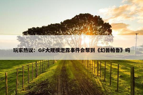 玩家热议：GF大规模泄露事件会帮到《幻兽帕鲁》吗