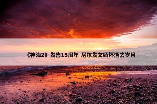 《神海2》发售15周年 尼尔发文缅怀逝去岁月